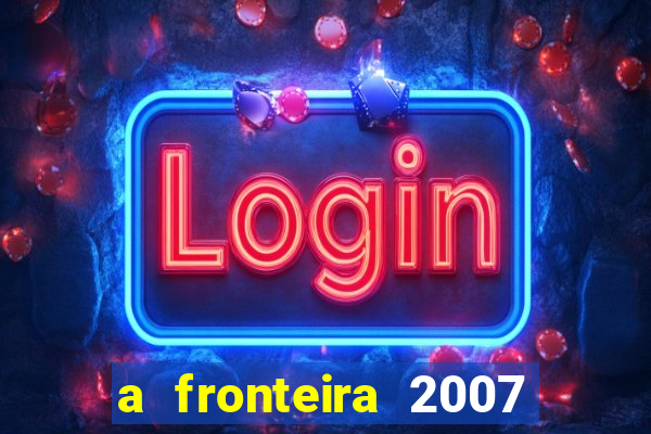 a fronteira 2007 filme completo download